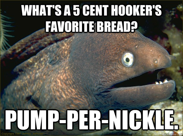 What's a 5 cent hooker's favorite bread? pump-per-nickle.  Bad Joke Eel