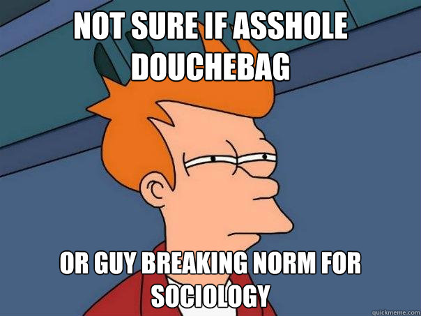 NOT SURE IF ASSHOLE DOUCHEBAG OR GUY BREAKING NORM FOR SOCIOLOGY  Futurama Fry