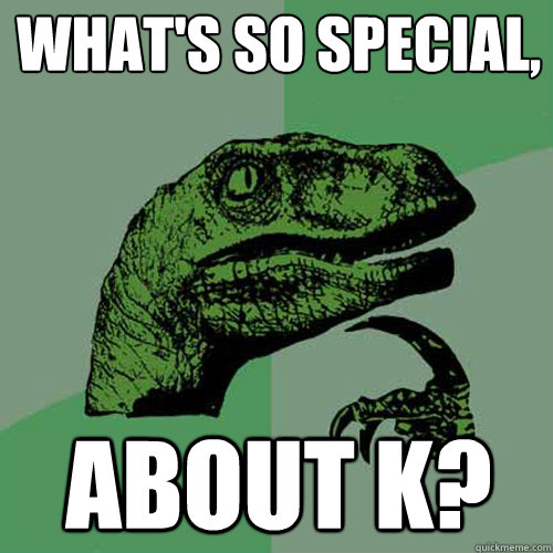 What's so special, about K? - What's so special, about K?  Philosoraptor