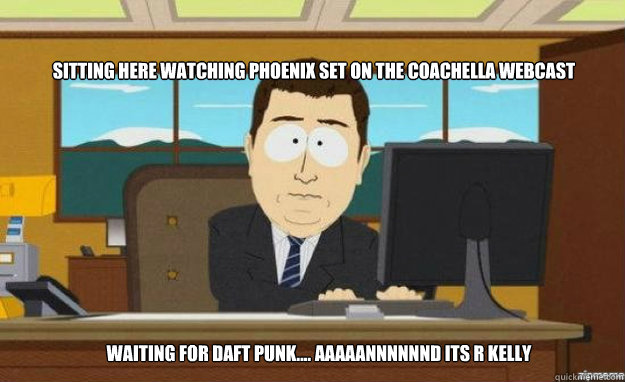 Sitting here watching Phoenix set on the Coachella webcast waiting for Daft Punk.... aaaaannnnnnd its R Kelly  aaaand its gone