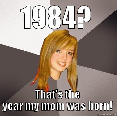 1984? THAT'S THE YEAR MY MOM WAS BORN! Musically Oblivious 8th Grader