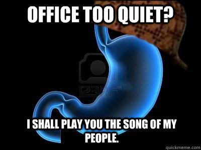 Office too quiet? I shall play you the song of my people.  Scumbag Stomach