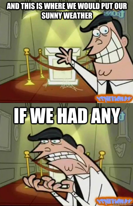 AND THIS IS WHERE WE WOULD PUT OUR SUNNY WEATHER IF WE HAD ANY - AND THIS IS WHERE WE WOULD PUT OUR SUNNY WEATHER IF WE HAD ANY  If I had one