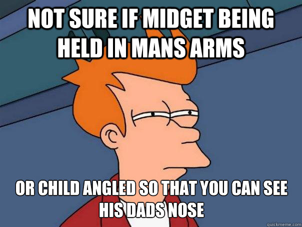 Not sure if midget being held in mans arms or child angled so that you can see his dads nose  Futurama Fry