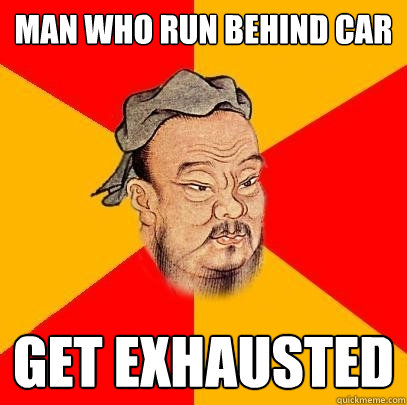 man who run behind car get exhausted  Confucius says