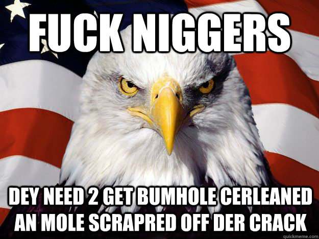 fuck niggers dey need 2 get bumhole cerleaned an mole scrapred off der crack  One-up America