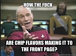 how the fuck are chip flavors making it to the front page? - how the fuck are chip flavors making it to the front page?  Annoyed Picard