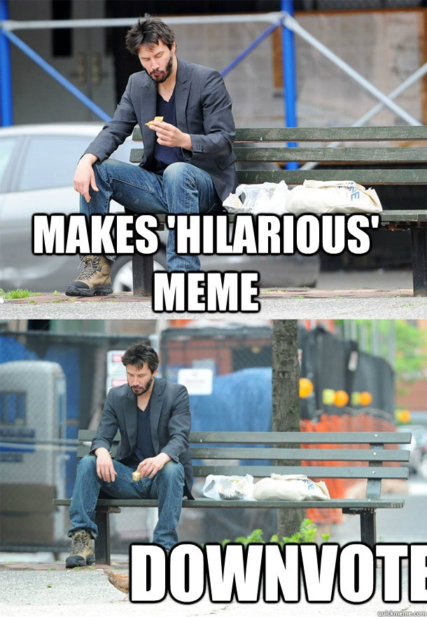 Makes 'hilarious' meme Downvote  Sad Keanu