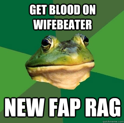 get blood on wifebeater new fap rag  Foul Bachelor Frog