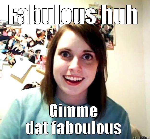 FABULOUS HUH GIMME DAT FABOULOUS Overly Attached Girlfriend