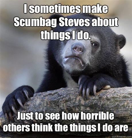 I sometimes make Scumbag Steves about things I do. Just to see how horrible others think the things I do are - I sometimes make Scumbag Steves about things I do. Just to see how horrible others think the things I do are  Confession Bear