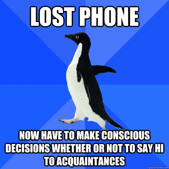 Lost phone Now have to make conscious decisions whether or not to say hi to acquaintances - Lost phone Now have to make conscious decisions whether or not to say hi to acquaintances  Socially Awkward Penguin