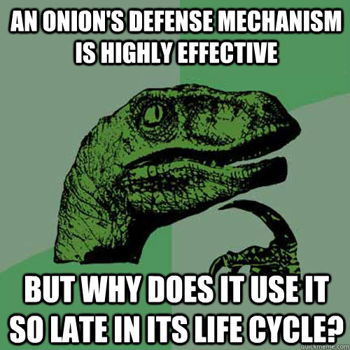 an onion's defense mechanism is highly effective but why does it use it so late in its life cycle? - an onion's defense mechanism is highly effective but why does it use it so late in its life cycle?  Philosoraptor