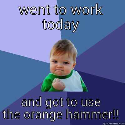 WENT TO WORK TODAY AND GOT TO USE THE ORANGE HAMMER!! Success Kid