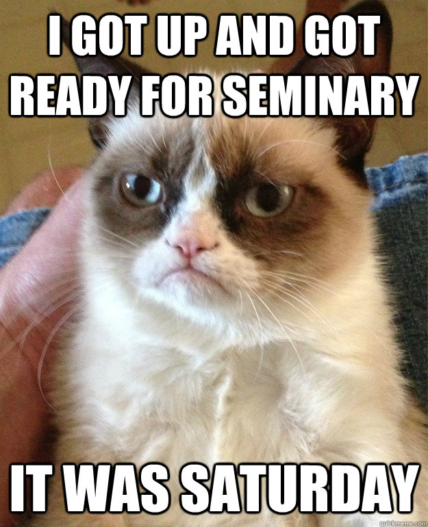 I got up and got ready for Seminary it was saturday  Grumpy Cat