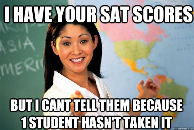 i have your sat scores but i cant tell them because 1 student hasn't taken it  Unhelpful High School Teacher