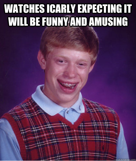 Watches iCarly expecting it will be funny and amusing   Bad Luck Brian