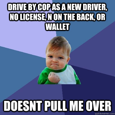 Drive by cop as a new driver, no license, N on the back, or wallet Doesnt pull me over  Success Kid