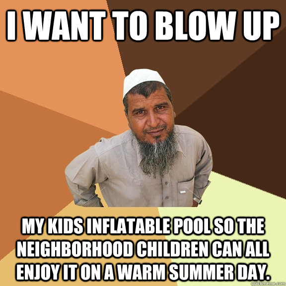 I want to blow up my kids inflatable pool so the neighborhood children can all enjoy it on a warm summer day. - I want to blow up my kids inflatable pool so the neighborhood children can all enjoy it on a warm summer day.  Ordinary Muslim Man