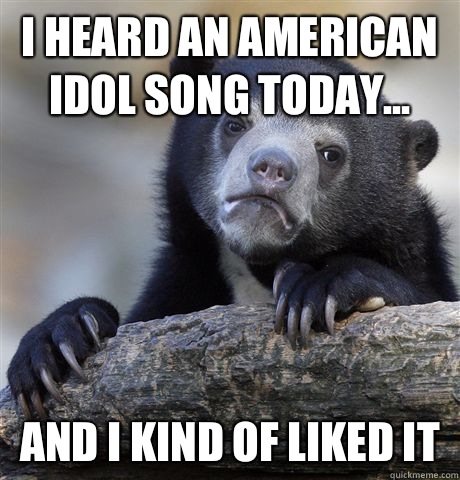 I heard an American Idol song today... and I kind of liked it  Confession Bear