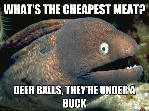 What's the cheapest meat? deer balls, they're under a buck  Bad Joke Eel