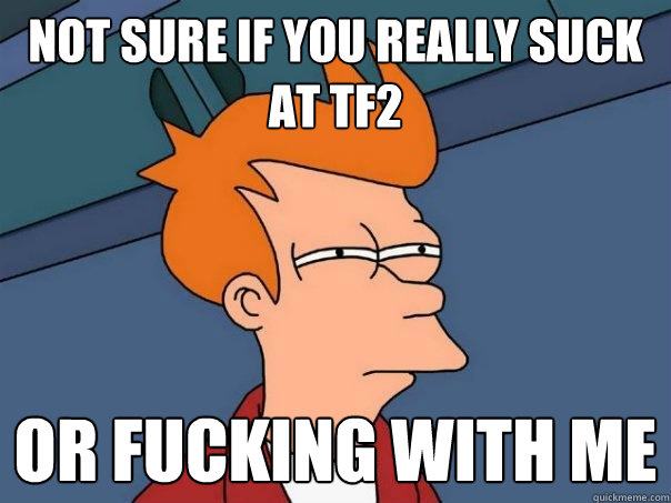 Not sure if you really suck at TF2 or fucking with me - Not sure if you really suck at TF2 or fucking with me  Futurama Fry