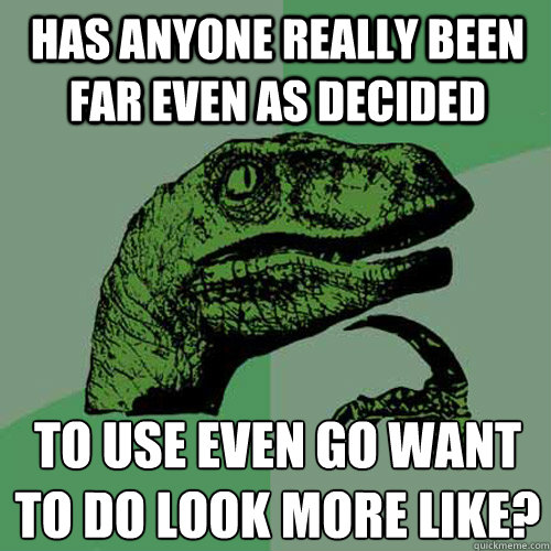 Has anyone really been far even as decided  to use even go want to do look more like?
  Philosoraptor