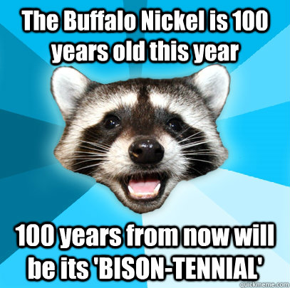 The Buffalo Nickel is 100 years old this year 100 years from now will be its 'BISON-TENNIAL'  Lame Pun Coon