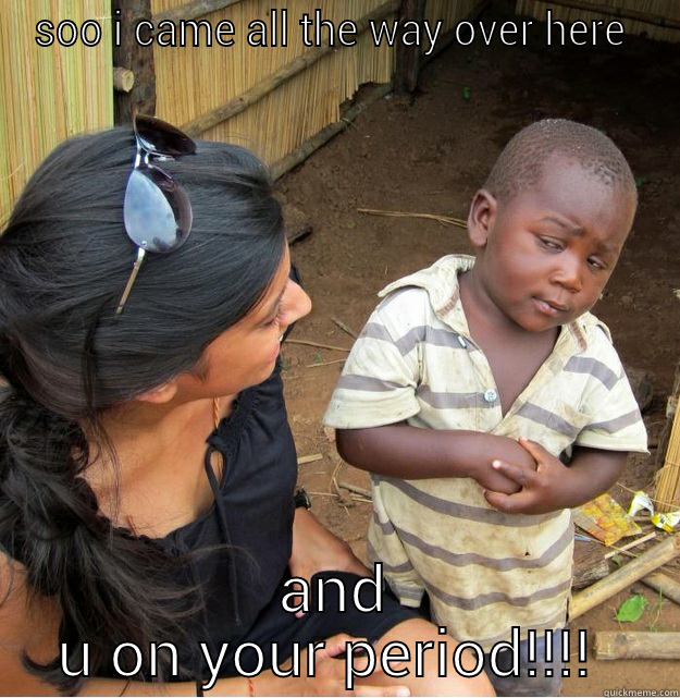 just wanna hit - SOO I CAME ALL THE WAY OVER HERE  AND U ON YOUR PERIOD!!!!  Skeptical Third World Kid