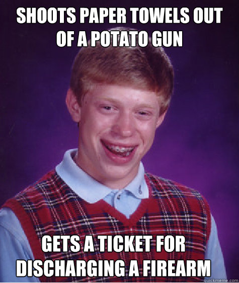 Shoots Paper Towels out of a Potato Gun Gets a Ticket for discharging a firearm  Bad Luck Brian