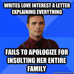 Writes love interest a letter explaining everything fails to apologize for insulting her entire family  Socially Awkward Darcy