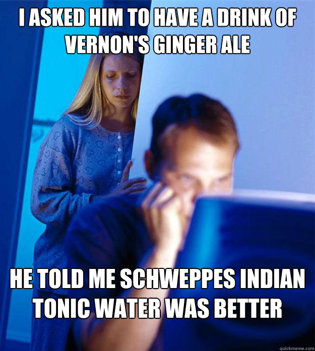 I asked him to have a drink of Vernon's Ginger Ale He told me Schweppes Indian Tonic Water was Better - I asked him to have a drink of Vernon's Ginger Ale He told me Schweppes Indian Tonic Water was Better  Redditors Wife