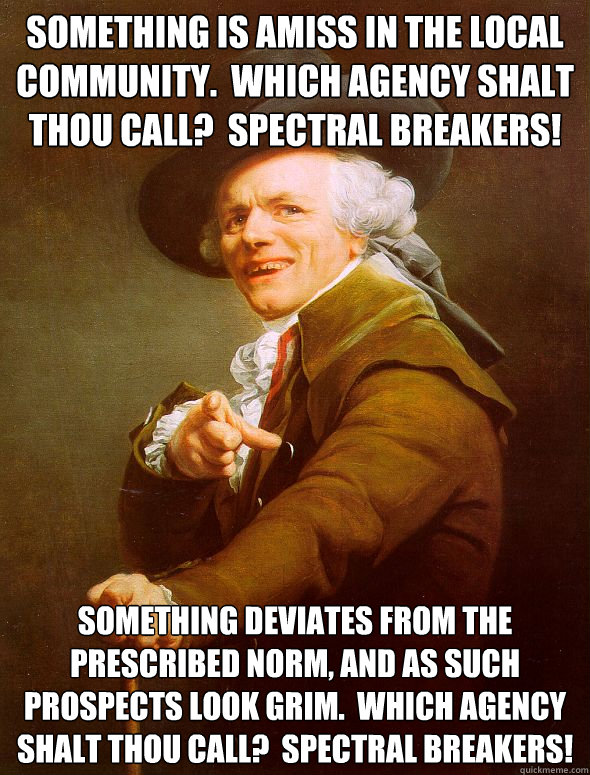 Something is amiss in the local community.  Which agency shalt thou call?  Spectral Breakers! Something deviates from the prescribed norm, and as such prospects look grim.  Which agency shalt thou call?  Spectral Breakers!  Joseph Ducreux