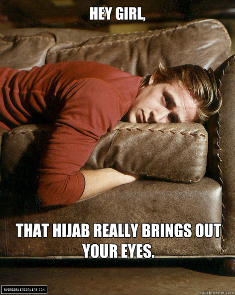 Hey girl,
 That Hijab really brings out your eyes.  Ryan Gosling Hey Girl