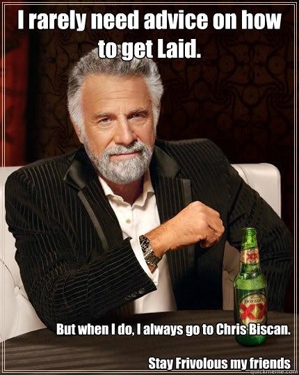 I rarely need advice on how to get Laid. But when I do, I always go to Chris Biscan.

Stay Frivolous my friends   Dos Equis man