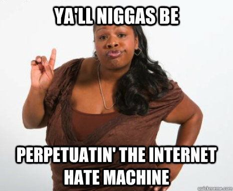 ya'll niggas be perpetuatin' the internet hate machine  sassy black woman