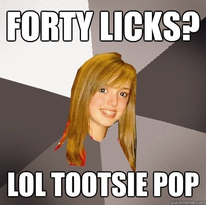 forty licks? lol tootsie pop  Musically Oblivious 8th Grader