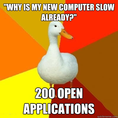 "why is my new computer slow already?" 200 open applications - Tech