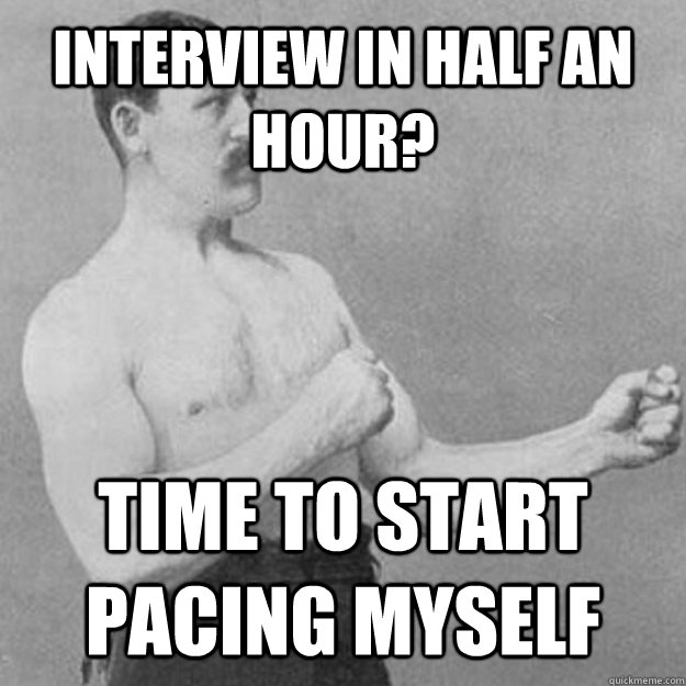 Interview in half an hour? time to start pacing myself - Interview in half an hour? time to start pacing myself  overly manly man