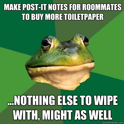 Make post-it notes for roommates to buy more toiletpaper ...nothing else to wipe with, might as well - Make post-it notes for roommates to buy more toiletpaper ...nothing else to wipe with, might as well  Foul Bachelor Frog