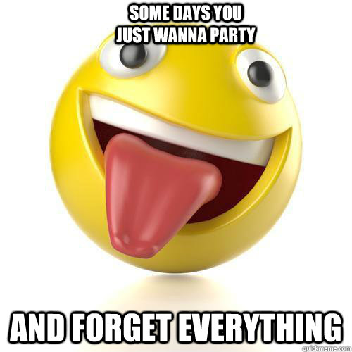 Some days you just wanna party And forget everything - Some days you just wanna party And forget everything  Crazy Party Face