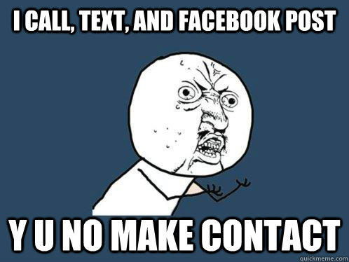 I call, text, and facebook post y u no make contact  Y U No