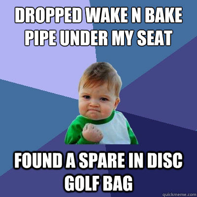 Dropped wake n bake pipe under my seat found a spare in disc golf bag  Success Kid