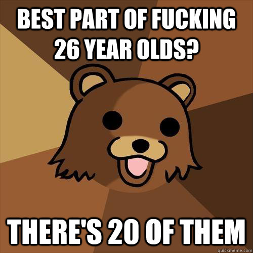 Best part of fucking 26 year olds? There's 20 of them - Best part of fucking 26 year olds? There's 20 of them  Pedobear