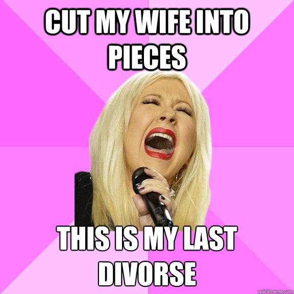 cut my wife into pieces this is my last divorse
  Wrong Lyrics Christina