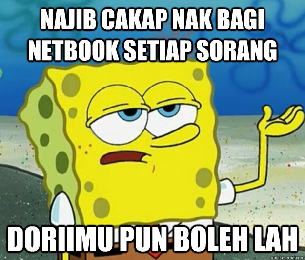 Najib cakap nak bagi netbook setiap sorang doriimu pun boleh lah  Tough Spongebob