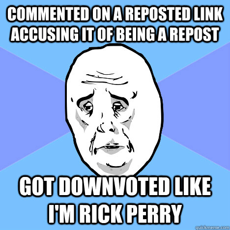 Commented on a reposted link accusing it of being a repost got downvoted like i'm rick perry  Okay Guy