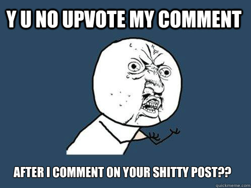 y u no upvote my comment after i comment on your shitty post?? - y u no upvote my comment after i comment on your shitty post??  Y U No