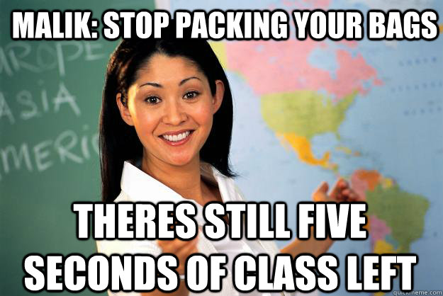 Malik: Stop packing your bags theres still five seconds of class left  Unhelpful High School Teacher