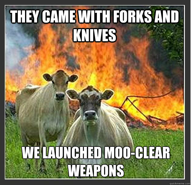 They came with forks and knives We launched moo-clear weapons  Evil cows